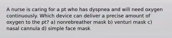 A nurse is caring for a pt who has dyspnea and will need oxygen continuously. Which device can deliver a precise amount of oxygen to the pt? a) nonrebreather mask b) venturi mask c) nasal cannula d) simple face mask