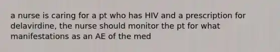 a nurse is caring for a pt who has HIV and a prescription for delavirdine, the nurse should monitor the pt for what manifestations as an AE of the med