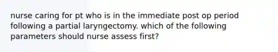 nurse caring for pt who is in the immediate post op period following a partial laryngectomy. which of the following parameters should nurse assess first?