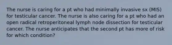 The nurse is caring for a pt who had minimally invasive sx (MIS) for testicular cancer. The nurse is also caring for a pt who had an open radical retroperitoneal lymph node dissection for testicular cancer. The nurse anticipates that the second pt has more of risk for which condition?