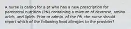 A nurse is caring for a pt who has a new prescription for parenteral nutrition (PN) containing a mixture of dextrose, amino acids, and lipids. Prior to admin. of the PB, the nurse should report which of the following food allergies to the provider?