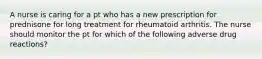 A nurse is caring for a pt who has a new prescription for prednisone for long treatment for rheumatoid arthritis. The nurse should monitor the pt for which of the following adverse drug reactions?