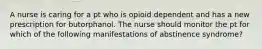 A nurse is caring for a pt who is opioid dependent and has a new prescription for butorphanol. The nurse should monitor the pt for which of the following manifestations of abstinence syndrome?