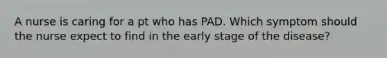 A nurse is caring for a pt who has PAD. Which symptom should the nurse expect to find in the early stage of the disease?