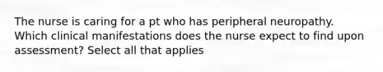 The nurse is caring for a pt who has peripheral neuropathy. Which clinical manifestations does the nurse expect to find upon assessment? Select all that applies