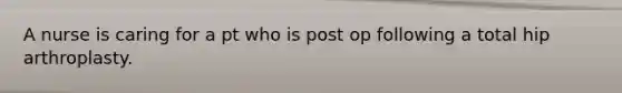 A nurse is caring for a pt who is post op following a total hip arthroplasty.