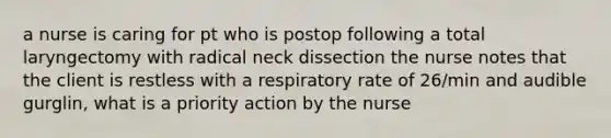 a nurse is caring for pt who is postop following a total laryngectomy with radical neck dissection the nurse notes that the client is restless with a respiratory rate of 26/min and audible gurglin, what is a priority action by the nurse