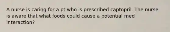 A nurse is caring for a pt who is prescribed captopril. The nurse is aware that what foods could cause a potential med interaction?