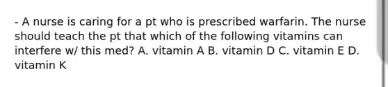 - A nurse is caring for a pt who is prescribed warfarin. The nurse should teach the pt that which of the following vitamins can interfere w/ this med? A. vitamin A B. vitamin D C. vitamin E D. vitamin K