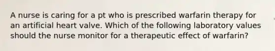 A nurse is caring for a pt who is prescribed warfarin therapy for an artificial heart valve. Which of the following laboratory values should the nurse monitor for a therapeutic effect of warfarin?