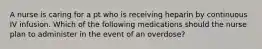 A nurse is caring for a pt who is receiving heparin by continuous IV infusion. Which of the following medications should the nurse plan to administer in the event of an overdose?