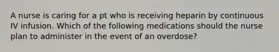 A nurse is caring for a pt who is receiving heparin by continuous IV infusion. Which of the following medications should the nurse plan to administer in the event of an overdose?