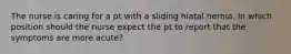 The nurse is caring for a pt with a sliding hiatal hernia. In which position should the nurse expect the pt to report that the symptoms are more acute?