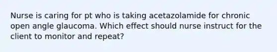 Nurse is caring for pt who is taking acetazolamide for chronic open angle glaucoma. Which effect should nurse instruct for the client to monitor and repeat?