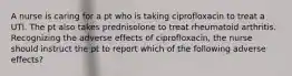 A nurse is caring for a pt who is taking ciprofloxacin to treat a UTI. The pt also takes prednisolone to treat rheumatoid arthritis. Recognizing the adverse effects of ciprofloxacin, the nurse should instruct the pt to report which of the following adverse effects?