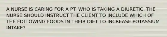 A NURSE IS CARING FOR A PT. WHO IS TAKING A DIURETIC. THE NURSE SHOULD INSTRUCT THE CLIENT TO INCLUDE WHICH OF THE FOLLOWING FOODS IN THEIR DIET TO INCREASE POTASSIUM INTAKE?