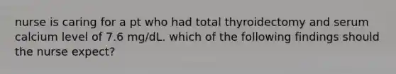 nurse is caring for a pt who had total thyroidectomy and serum calcium level of 7.6 mg/dL. which of the following findings should the nurse expect?