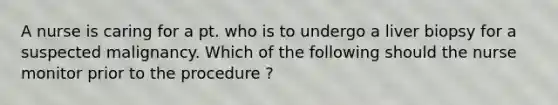 A nurse is caring for a pt. who is to undergo a liver biopsy for a suspected malignancy. Which of the following should the nurse monitor prior to the procedure ?