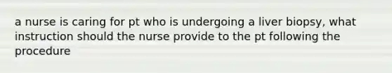 a nurse is caring for pt who is undergoing a liver biopsy, what instruction should the nurse provide to the pt following the procedure