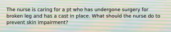 The nurse is caring for a pt who has undergone surgery for broken leg and has a cast in place. What should the nurse do to prevent skin impairment?