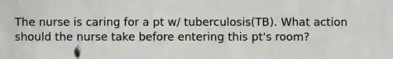 The nurse is caring for a pt w/ tuberculosis(TB). What action should the nurse take before entering this pt's room?