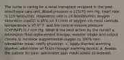 The nurse is caring for a renal transplant recipient in the post-anesthesia care unit. Blood pressure is 125/70 mm Hg; heart rate is 115 beats/min; respiratory rate is 24 breaths/min; oxygen saturation (SpO2) is 95% on 3 L/min of oxygen via nasal cannula, temperature is 97.8° F, and the central venous pressure (CVP/RAP) is 2 mm Hg. What is the best action by the nurse? a. Administer fluid replacement therapy; monitor intake and output closely. b. Increase supplemental oxygen to 100% non-rebreather mask; notify physician. c. Apply thermal warming blanket; administer all fluids through warming device. d. Assess the patient for pain; administer pain medications as ordered.