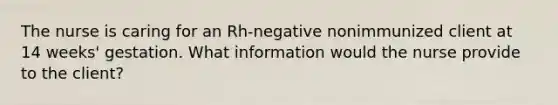 The nurse is caring for an Rh-negative nonimmunized client at 14 weeks' gestation. What information would the nurse provide to the client?