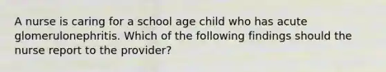 A nurse is caring for a school age child who has acute glomerulonephritis. Which of the following findings should the nurse report to the provider?