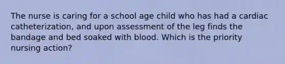 The nurse is caring for a school age child who has had a cardiac catheterization, and upon assessment of the leg finds the bandage and bed soaked with blood. Which is the priority nursing action?