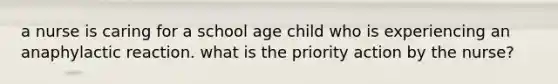 a nurse is caring for a school age child who is experiencing an anaphylactic reaction. what is the priority action by the nurse?