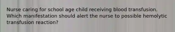 Nurse caring for school age child receiving blood transfusion. Which manifestation should alert the nurse to possible hemolytic transfusion reaction?