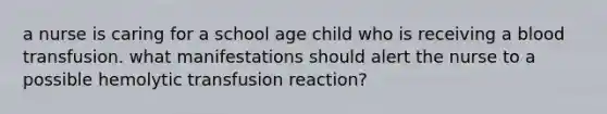 a nurse is caring for a school age child who is receiving a blood transfusion. what manifestations should alert the nurse to a possible hemolytic transfusion reaction?