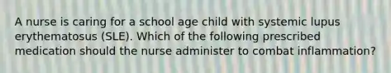 A nurse is caring for a school age child with systemic lupus erythematosus (SLE). Which of the following prescribed medication should the nurse administer to combat inflammation?