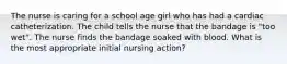 The nurse is caring for a school age girl who has had a cardiac catheterization. The child tells the nurse that the bandage is "too wet". The nurse finds the bandage soaked with blood. What is the most appropriate initial nursing action?