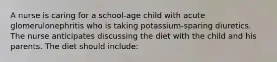 A nurse is caring for a school-age child with acute glomerulonephritis who is taking potassium-sparing diuretics. The nurse anticipates discussing the diet with the child and his parents. The diet should include: