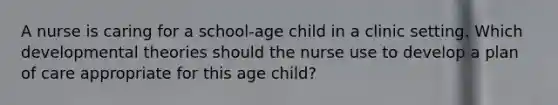 A nurse is caring for a school-age child in a clinic setting. Which developmental theories should the nurse use to develop a plan of care appropriate for this age child?