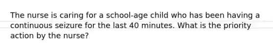 The nurse is caring for a school-age child who has been having a continuous seizure for the last 40 minutes. What is the priority action by the nurse?