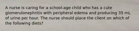 A nurse is caring for a school-age child who has a cute glomerulonephritis with peripheral edema and producing 35 mL of urine per hour. The nurse should place the client on which of the following diets?