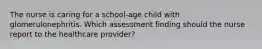 The nurse is caring for a school-age child with glomerulonephritis. Which assessment finding should the nurse report to the healthcare provider?