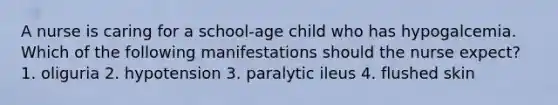 A nurse is caring for a school-age child who has hypogalcemia. Which of the following manifestations should the nurse expect? 1. oliguria 2. hypotension 3. paralytic ileus 4. flushed skin