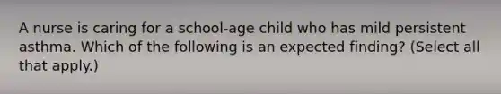 A nurse is caring for a school-age child who has mild persistent asthma. Which of the following is an expected finding? (Select all that apply.)