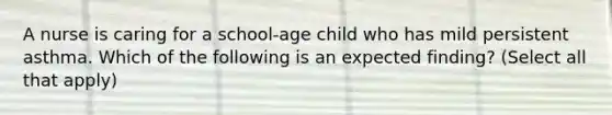 A nurse is caring for a school-age child who has mild persistent asthma. Which of the following is an expected finding? (Select all that apply)