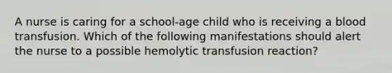 A nurse is caring for a school-age child who is receiving a blood transfusion. Which of the following manifestations should alert the nurse to a possible hemolytic transfusion reaction?