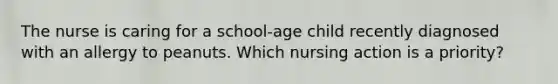 The nurse is caring for a school-age child recently diagnosed with an allergy to peanuts. Which nursing action is a priority?