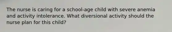 The nurse is caring for a school-age child with severe anemia and activity intolerance. What diversional activity should the nurse plan for this child?