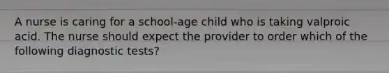 A nurse is caring for a school-age child who is taking valproic acid. The nurse should expect the provider to order which of the following diagnostic tests?