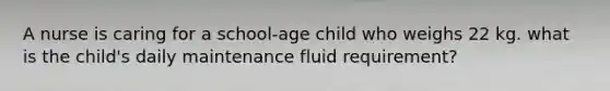 A nurse is caring for a school-age child who weighs 22 kg. what is the child's daily maintenance fluid requirement?