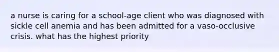 a nurse is caring for a school-age client who was diagnosed with sickle cell anemia and has been admitted for a vaso-occlusive crisis. what has the highest priority