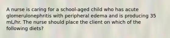 A nurse is caring for a school-aged child who has acute glomerulonephritis with peripheral edema and is producing 35 mL/hr. The nurse should place the client on which of the following diets?