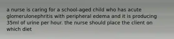 a nurse is caring for a school-aged child who has acute glomerulonephritis with peripheral edema and it is producing 35ml of urine per hour. the nurse should place the client on which diet